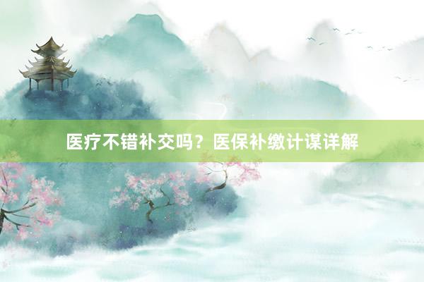 医疗不错补交吗？医保补缴计谋详解