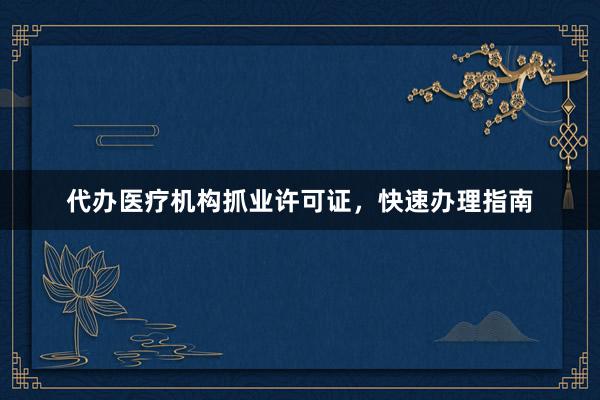 代办医疗机构抓业许可证，快速办理指南