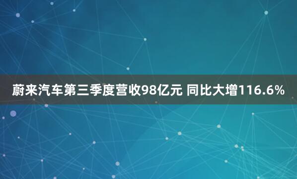 蔚来汽车第三季度营收98亿元 同比大增116.6%