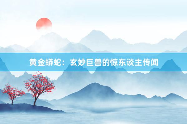 黄金蟒蛇：玄妙巨兽的惊东谈主传闻